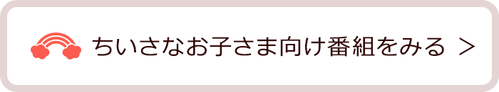 ちいさなお子さま向け番組をみる