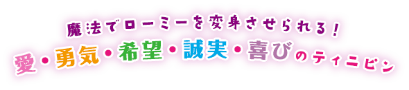 魔法でローミーを変身させられる！ 愛・勇気・希望・誠実・喜び・幸せのティニピン