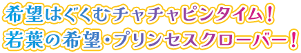 希望はぐくむチャチャピンタイム！若葉の希望・プリンセスクローバー！