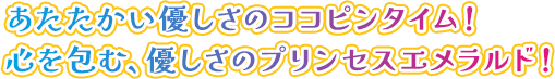 あたたかい優しさのココピンタイム！心を包む、優しさのプリンセスエメラルド！