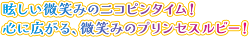 眩しい微笑みのニコピンタイム！心に広がる、微笑みのプリンセスルビー！
