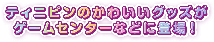 ティニピンのかわいいグッズがゲームセンターなどに登場！