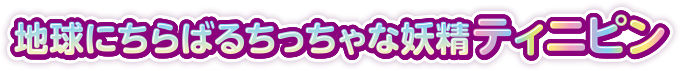地球にちらばるちっちゃな妖精ティニピン