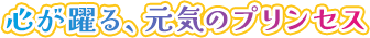 心が躍る、元気のプリンセス