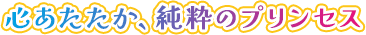 心あたたか、純粋のプリンセス