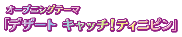 オープニングテーマ「デザート キャッチ！ティニピン」