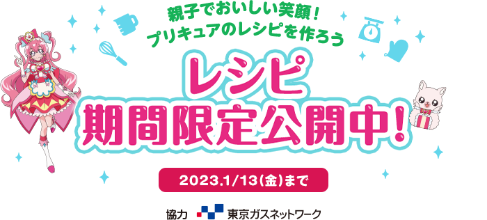 親子でおいしい笑顔！プリキュアのレシピを作ろう　レシピ期間限定公開中！　2023.1/13（金）まで　協力：東京ガスネットワーク