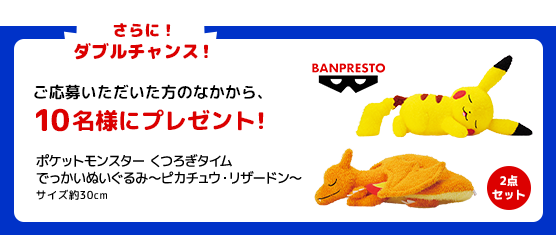さらに!ダブルチャンス!ご応募いただいた方のなかから、10名様にプレゼント!ポケットモンスター くつろぎタイム でっかいぬいぐるみ~ピカチュウ・リザードン~サイズ約30cm