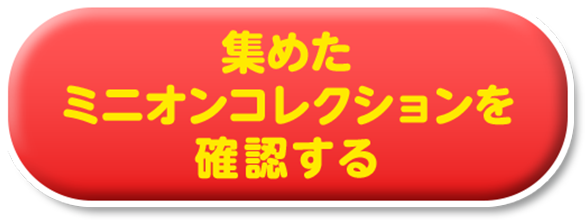 集めたミニオンコレクションを確認する