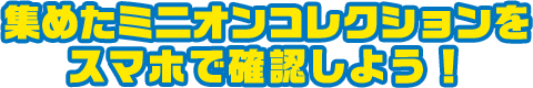 集めたミニオンコレクションをスマホで確認しよう！