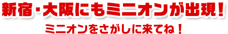 新宿・大阪にもミニオンが出現！ミニオンをさがしに来てね！