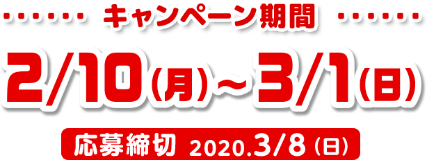 ・・・・・・ キャンペーン期間 ・・・・・・ 2/10(月)～3/1(日) 応募締切 2020.3/8（日）