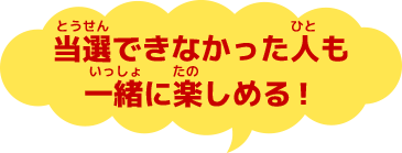 当選できなかった人も一緒に楽しめる！