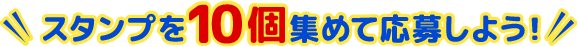 スタンプを10個集めて応募しよう!