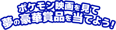 ポケモン映画を見て夢の豪華商品を当てよう！