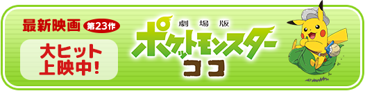 最新映画　第23作 大ヒット上映中　劇場版ポケットモンスター　ココ