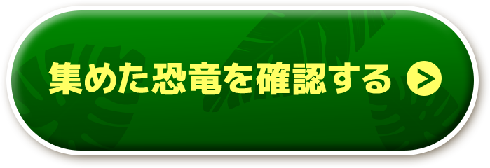 あつめた恐竜を確認する 7/4（日）から確認できるよ！