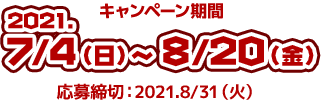 キャンペーン期間　2021.7/4（日）〜8/20（金） 応募締切：2021.8/31（火）