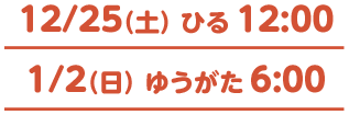 12/25（土） ひる12:00　1/2（日） ゆうがた6:00