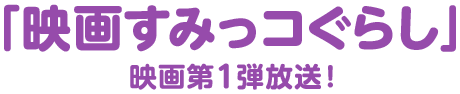 「映画すみっコぐらし」　映画第一弾放送！