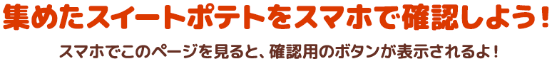 集めたスイートポテトをスマホで確認しよう！スマホでこのページを見ると、確認用のボタンが表示されるよ！