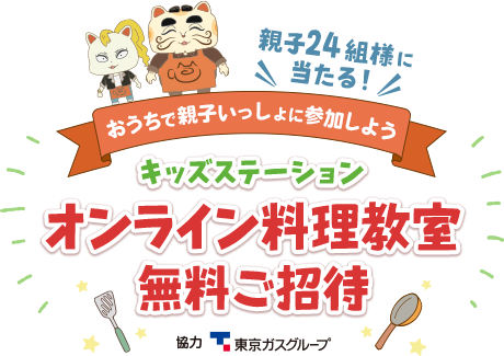 親子24組様に当たる!おうちで親子いっしょに参加しよう キッズステーション オンライン料理教室 無料ご招待 協力:東京ガスグループ