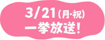 3/21（月・祝）一挙放送！