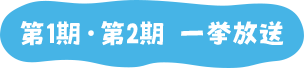 第1期・第2期 一挙放送