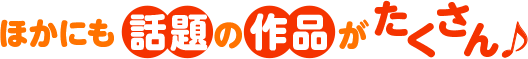 ほかにも話題の作品がたくさん♪