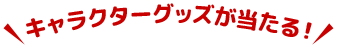 キャラクターグッズが当たる