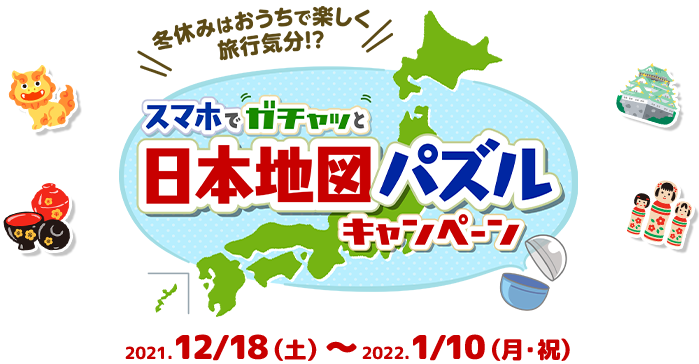 冬休みはおうちで楽しく旅行気分？スマホでガチャっと日本地図パズルキャンペーン　2021.12/18（土）～2022.1/10（月・祝）