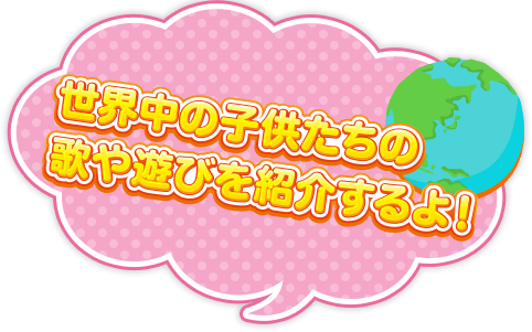 世界中の子供たちの歌や遊びを紹介するよ!