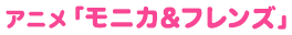 アニメ「モニカ&フレンズ」