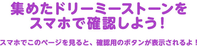 集めたドリーミーストーンをスマホで確認しよう！スマホでこのページを見ると、確認用のボタンが表示されるよ！