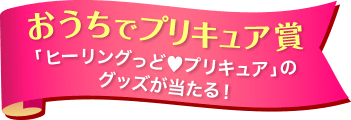 おうちでプリキュア賞「ヒーリングっどプリキュア」のグッズが当たる！