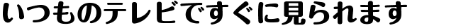 いつものテレビですぐに見られます