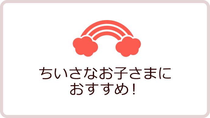 ちいさなお子さまにおすすめ！