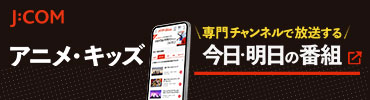 J:COM　アニメ・キッズ　専門チャンネルで放送する　今日・明日の番組