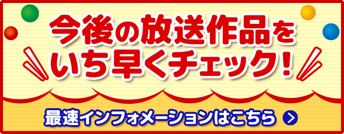 今後の放送作品をいち早くチェック!最速インフォメーションはこちら